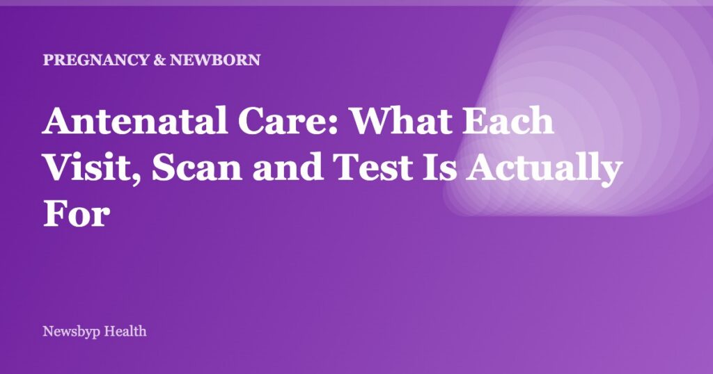 Antenatal Care: What Each Visit, Scan and Test Is Actually For