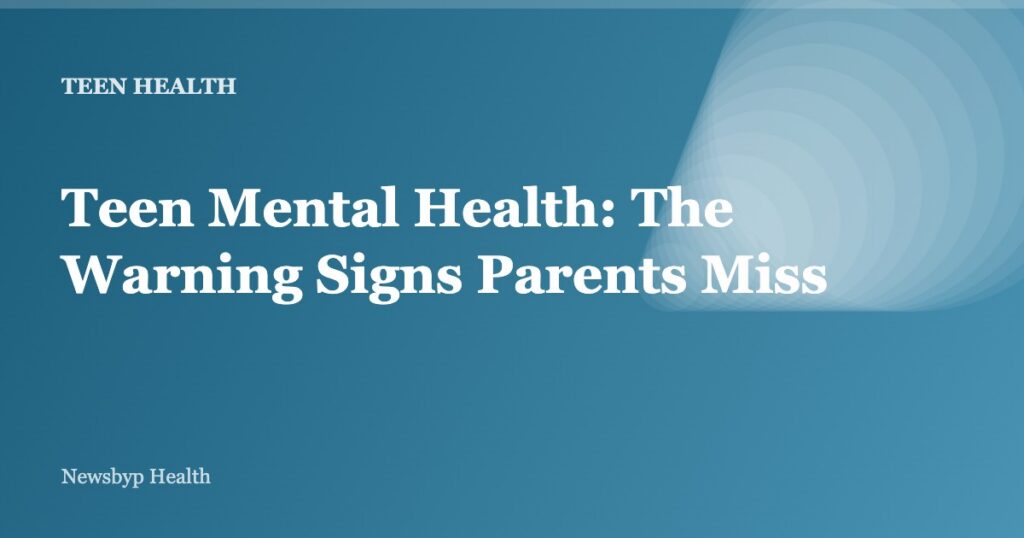 Teen Mental Health: The Warning Signs Parents Miss